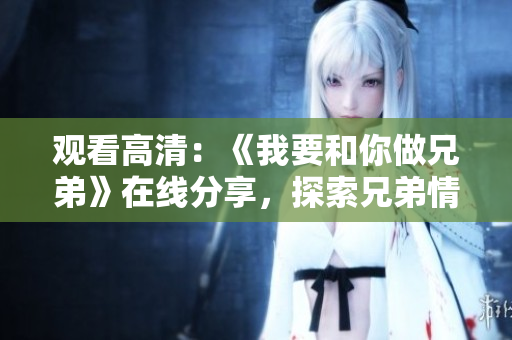 观看高清：《我要和你做兄弟》在线分享，探索兄弟情谊的感人故事