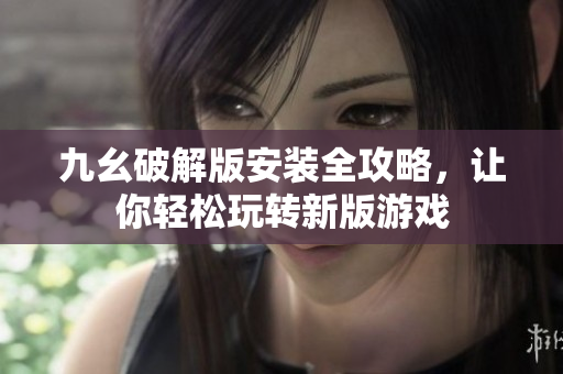 九幺破解版安装全攻略，让你轻松玩转新版游戏