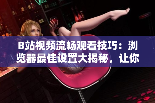 B站视频流畅观看技巧：浏览器最佳设置大揭秘，让你尽情畅享优质视频
