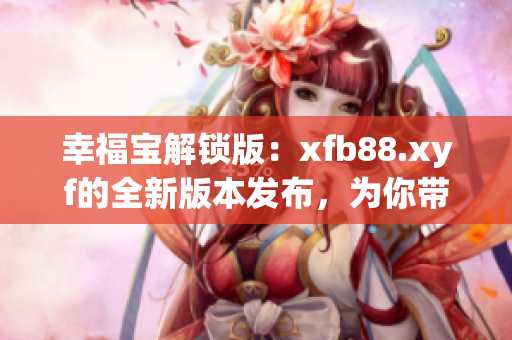 幸福宝解锁版：xfb88.xyf的全新版本发布，为你带来更多幸福！
