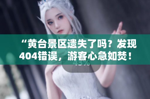 “黄台景区遗失了吗？发现404错误，游客心急如焚！”