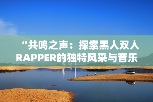 “共鸣之声：探索黑人双人RAPPER的独特风采与音乐魅力”
