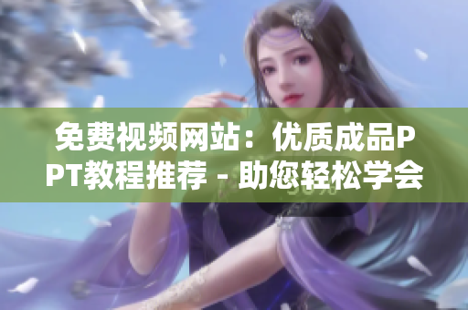 免费视频网站：优质成品PPT教程推荐 - 助您轻松学会PPT设计制作