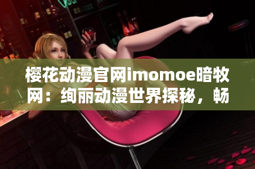 樱花动漫官网imomoe暗牧网：绚丽动漫世界探秘，畅游梦幻之境