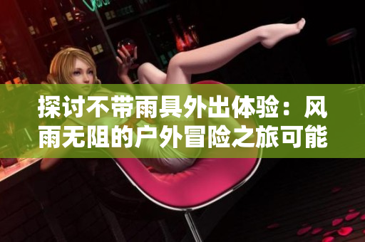 探讨不带雨具外出体验：风雨无阻的户外冒险之旅可能会带来何种意外状况？