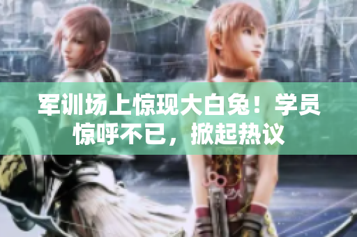 军训场上惊现大白兔！学员惊呼不已，掀起热议
