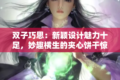 双子巧思：新颖设计魅力十足，妙趣横生的夹心饼干惊艳味蕾