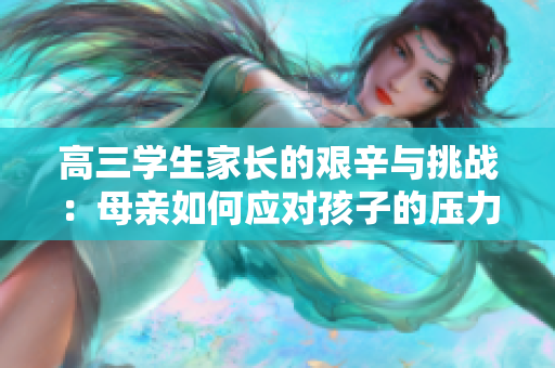 高三学生家长的艰辛与挑战：母亲如何应对孩子的压力与焦虑？