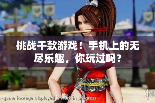 挑战千款游戏！手机上的无尽乐趣，你玩过吗？