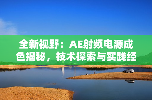 全新视野：AE射频电源成色揭秘，技术探索与实践经验分享