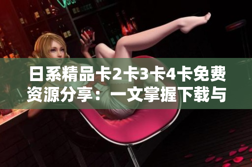 日系精品卡2卡3卡4卡免费资源分享：一文掌握下载与安装技巧