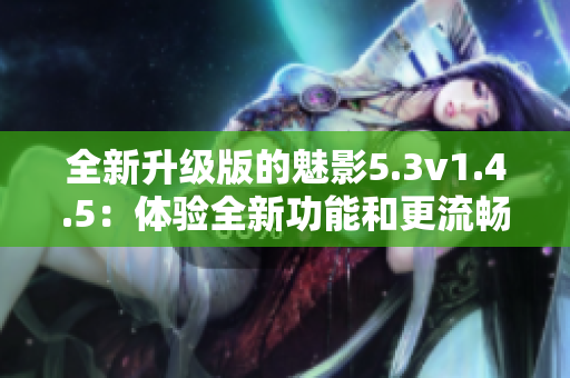 全新升级版的魅影5.3v1.4.5：体验全新功能和更流畅的性能