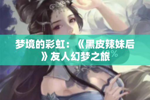 梦境的彩虹：《黑皮辣妹后》友人幻梦之旅
