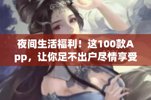 夜间生活福利！这100款App，让你足不出户尽情享受夜晚的乐趣