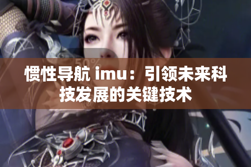 惯性导航 imu：引领未来科技发展的关键技术