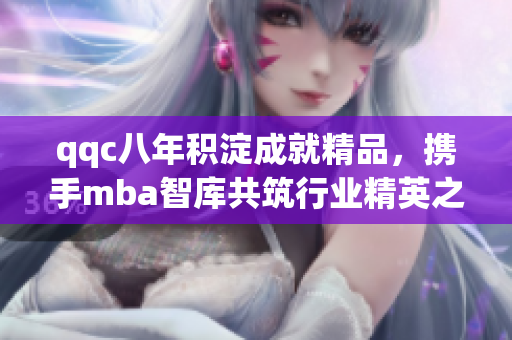 qqc八年积淀成就精品，携手mba智库共筑行业精英之路