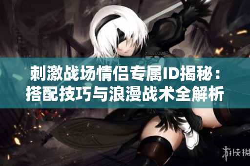 刺激战场情侣专属ID揭秘：搭配技巧与浪漫战术全解析！