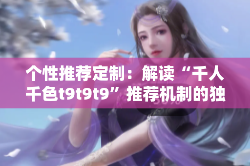 个性推荐定制：解读“千人千色t9t9t9”推荐机制的独特之处