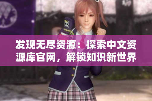 发现无尽资源：探索中文资源库官网，解锁知识新世界！