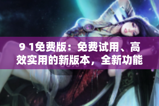 9 1免费版：免费试用、高效实用的新版本，全新功能带来全新体验