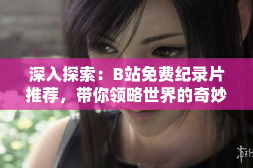 深入探索：B站免费纪录片推荐，带你领略世界的奇妙之旅！
