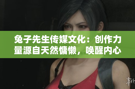兔子先生传媒文化：创作力量源自天然慵懒，唤醒内心生机