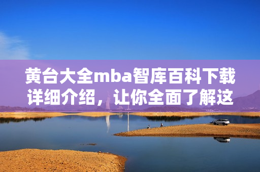 黄台大全mba智库百科下载详细介绍，让你全面了解这个资源库
