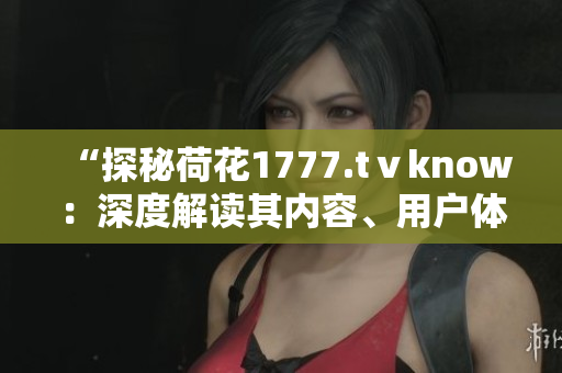 “探秘荷花1777.tⅴknow：深度解读其内容、用户体验与行业影响”