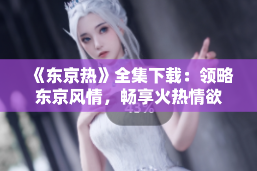 《东京热》全集下载：领略东京风情，畅享火热情欲