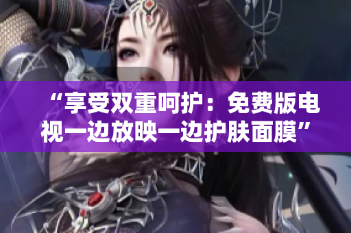 “享受双重呵护：免费版电视一边放映一边护肤面膜”