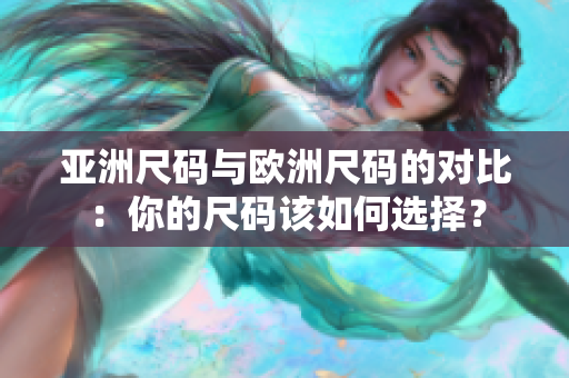 亚洲尺码与欧洲尺码的对比：你的尺码该如何选择？