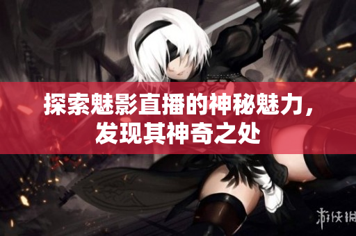 探索魅影直播的神秘魅力，发现其神奇之处