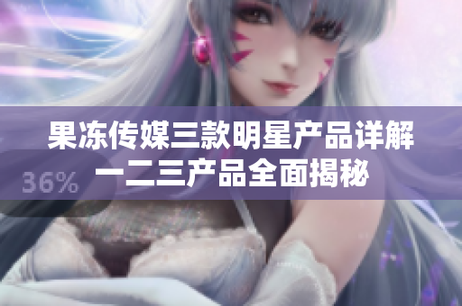 果冻传媒三款明星产品详解一二三产品全面揭秘