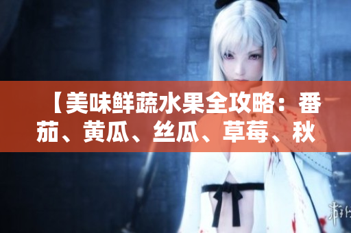 【美味鲜蔬水果全攻略：番茄、黄瓜、丝瓜、草莓、秋葵，多彩秋日餐桌大集结】