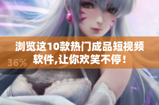 浏览这10款热门成品短视频软件,让你欢笑不停！