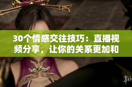 30个情感交往技巧：直播视频分享，让你的关系更加和谐！