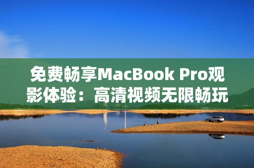 免费畅享MacBook Pro观影体验：高清视频无限畅玩，质感视觉盛宴！