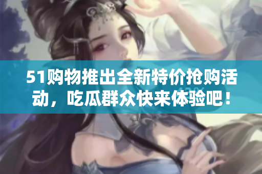 51购物推出全新特价抢购活动，吃瓜群众快来体验吧！
