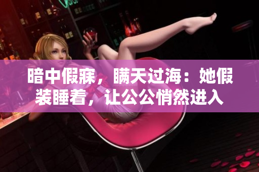暗中假寐，瞒天过海：她假装睡着，让公公悄然进入