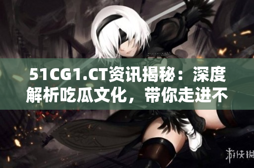 51CG1.CT资讯揭秘：深度解析吃瓜文化，带你走进不一样的世界