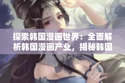 探索韩国漫画世界：全面解析韩国漫画产业，揭秘韩国漫画台的魅力