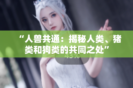 “人兽共通：揭秘人类、猪类和狗类的共同之处”