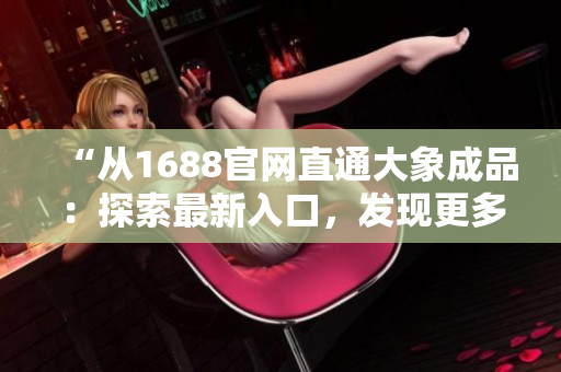 “从1688官网直通大象成品：探索最新入口，发现更多精彩选择！”