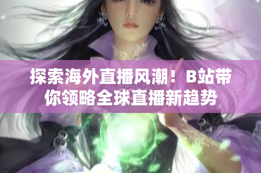 探索海外直播风潮！B站带你领略全球直播新趋势