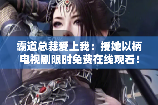 霸道总裁爱上我：授她以柄电视剧限时免费在线观看！