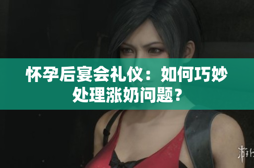 怀孕后宴会礼仪：如何巧妙处理涨奶问题？