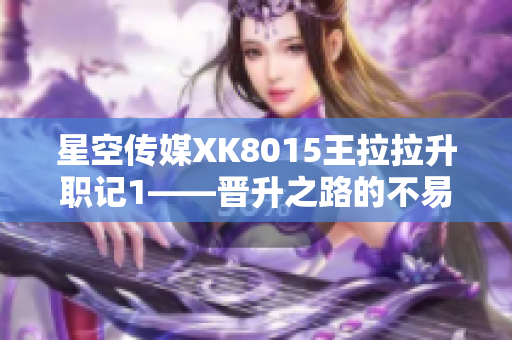 星空传媒XK8015王拉拉升职记1——晋升之路的不易与成长经历