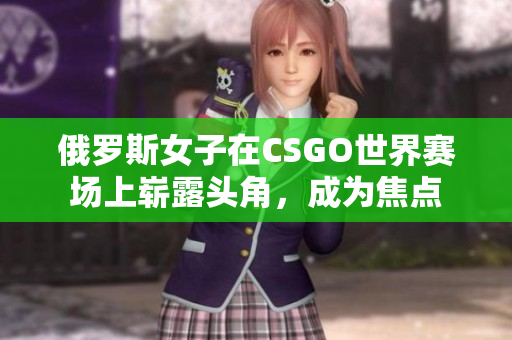俄罗斯女子在CSGO世界赛场上崭露头角，成为焦点