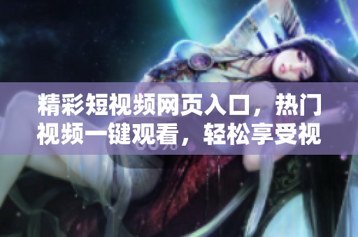 精彩短视频网页入口，热门视频一键观看，轻松享受视频乐趣
