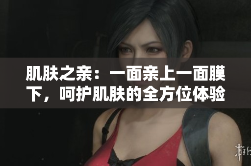 肌肤之亲：一面亲上一面膜下，呵护肌肤的全方位体验